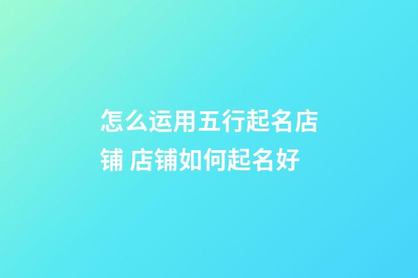 怎么运用五行起名店铺 店铺如何起名好-第1张-店铺起名-玄机派